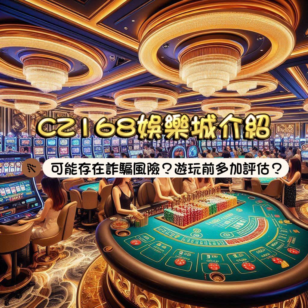 CZ168娛樂城介紹：可能存在詐騙的風險？遊玩前多加評估！