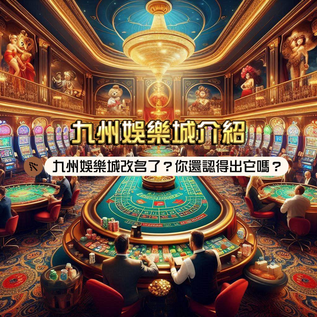 九州娛樂城介紹：九州娛樂改名了？你還認得出它嗎？箇中原因令人震驚！