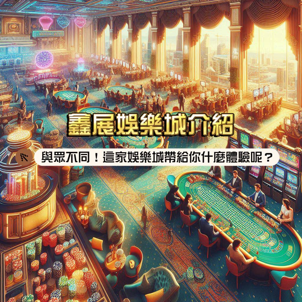 鑫展娛樂城介紹：與眾不同！這家娛樂城帶給你什麼體驗呢？