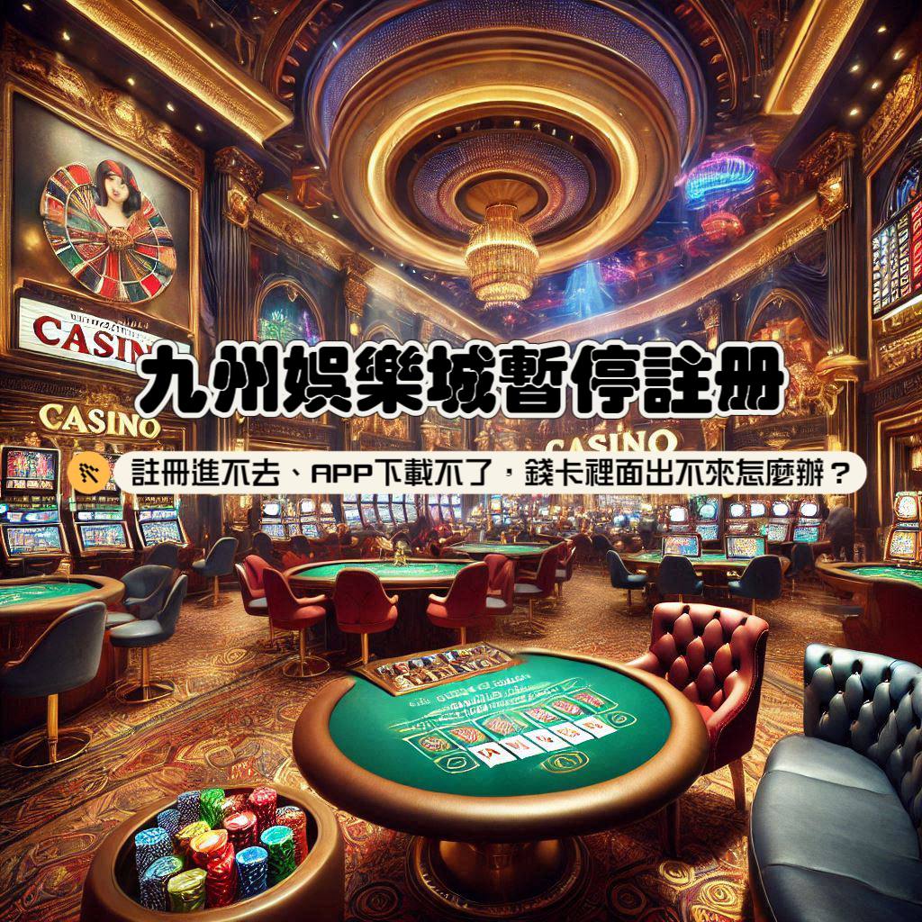九州娛樂城暫停註冊！APP下載不了、註冊進不去，錢卡裡面出不來怎麼辦？