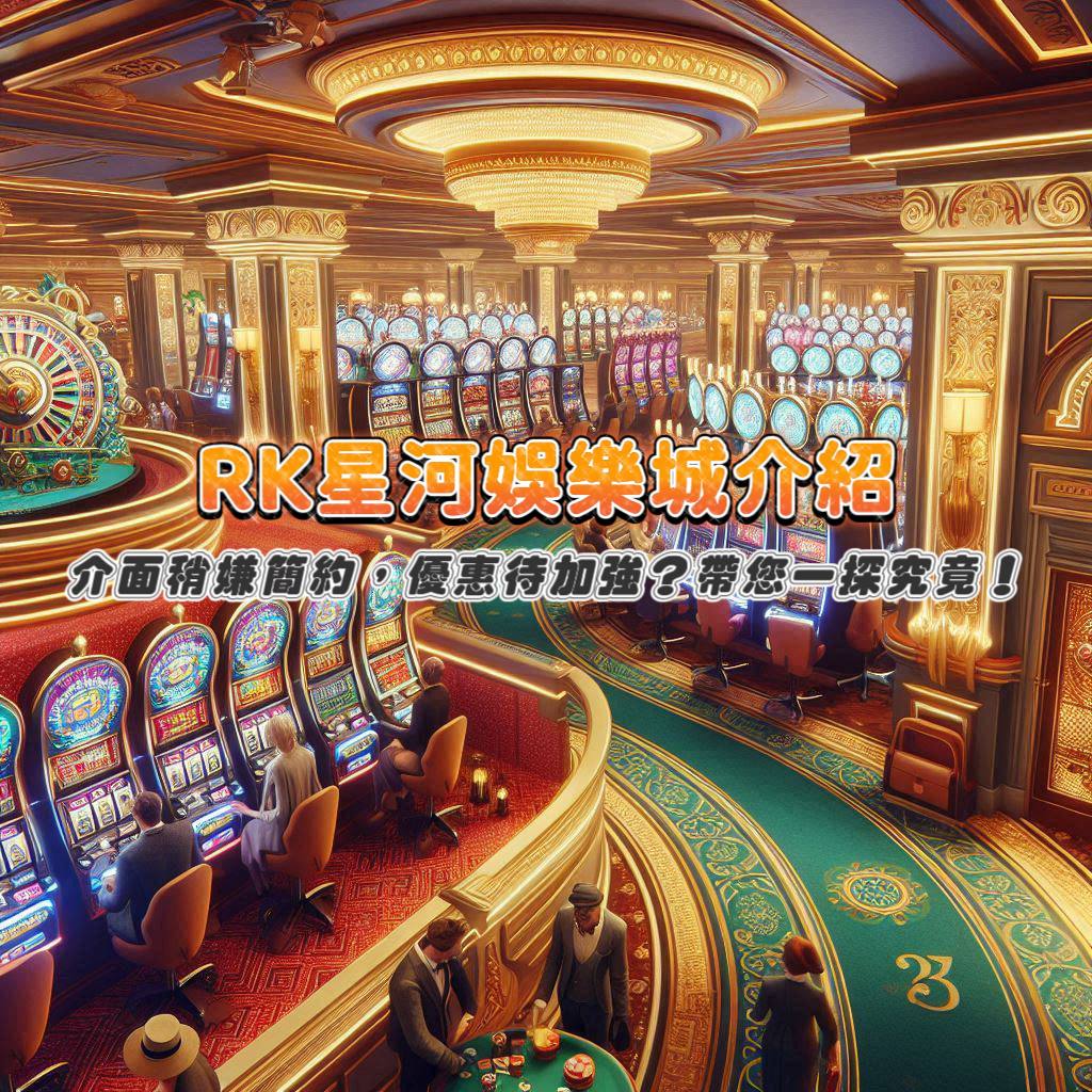 RK星河娛樂城介紹：介面稍嫌簡約，優惠待加強？帶您一探究竟！